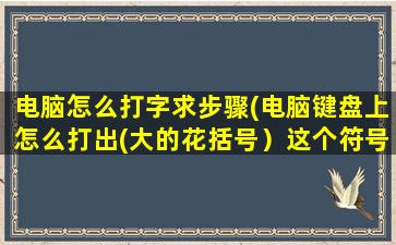 电脑怎么打字求步骤(电脑键盘上怎么打出(大的花括号）这个符号{})